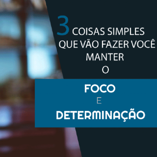 3 coisas simples que vão fazer você manter o foco e determinação no trabalho